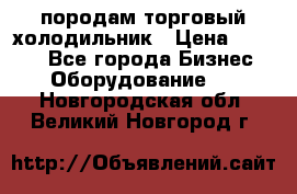 породам торговый холодильник › Цена ­ 6 000 - Все города Бизнес » Оборудование   . Новгородская обл.,Великий Новгород г.